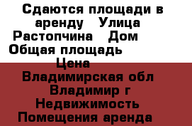 Сдаются площади в аренду › Улица ­ Растопчина › Дом ­ 43 › Общая площадь ­ 50-150 › Цена ­ 400 - Владимирская обл., Владимир г. Недвижимость » Помещения аренда   